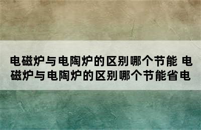 电磁炉与电陶炉的区别哪个节能 电磁炉与电陶炉的区别哪个节能省电